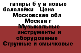 гитары б/у и новые- балалайки › Цена ­ 1 500 - Московская обл., Москва г. Музыкальные инструменты и оборудование » Струнные и смычковые   